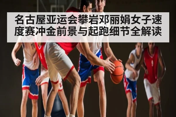 名古屋亚运会攀岩邓丽娟女子速度赛冲金前景与起跑细节全解读