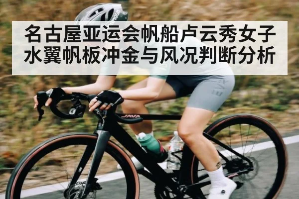 名古屋亚运会帆船卢云秀女子水翼帆板冲金与风况判断分析