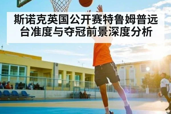 斯诺克英国公开赛特鲁姆普远台准度与夺冠前景深度分析