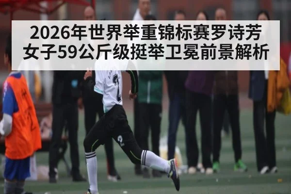 2026年世界举重锦标赛罗诗芳女子59公斤级挺举卫冕前景解析
